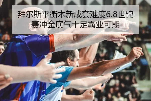 拜尔斯平衡木新成套难度6.8世锦赛冲金底气十足霸业可期
