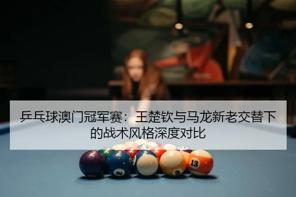 ping-pang-qiu-ao-men-guan-jun-sai-wang-chu-qin-yu-ma-long-xin-lao-jiao-ti-xia-de-zhan-shu-feng-ge-shen-du-dui-bi-2-416.jpg